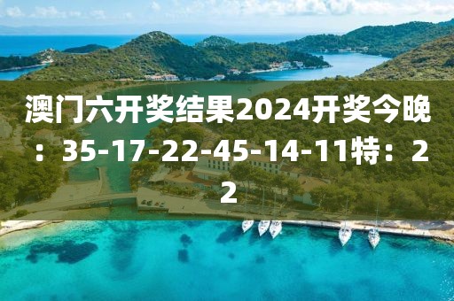 澳门六开奖结果2024开奖今晚：35-17-22-45-14-11特：22