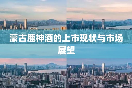 蒙古鹿神酒的上市现状与市场展望