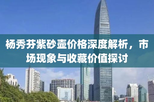 杨秀芬紫砂壶价格深度解析，市场现象与收藏价值探讨