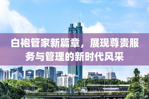 白袍管家新篇章，展现尊贵服务与管理的新时代风采