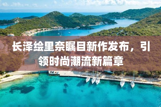 长泽绘里奈瞩目新作发布，引领时尚潮流新篇章