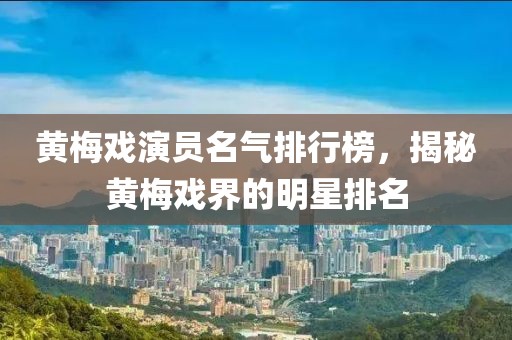 黄梅戏演员名气排行榜，揭秘黄梅戏界的明星排名