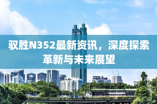 驭胜N352最新资讯，深度探索革新与未来展望