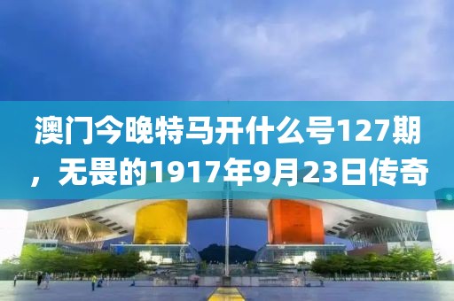 澳门今晚特马开什么号127期，无畏的1917年9月23日传奇