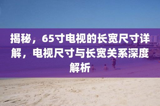 揭秘，65寸电视的长宽尺寸详解，电视尺寸与长宽关系深度解析