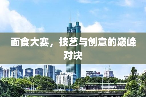 面食大赛，技艺与创意的巅峰对决