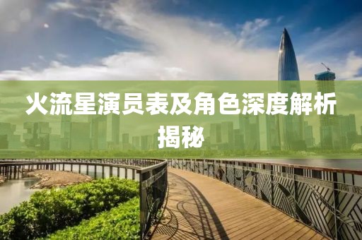 火流星演员表及角色深度解析揭秘