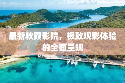 最新秋霞影院，极致观影体验的全面呈现
