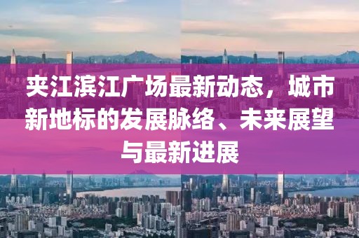 夹江滨江广场最新动态，城市新地标的发展脉络、未来展望与最新进展