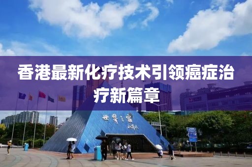香港最新化疗技术引领癌症治疗新篇章