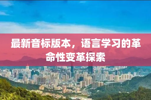 最新音标版本，语言学习的革命性变革探索