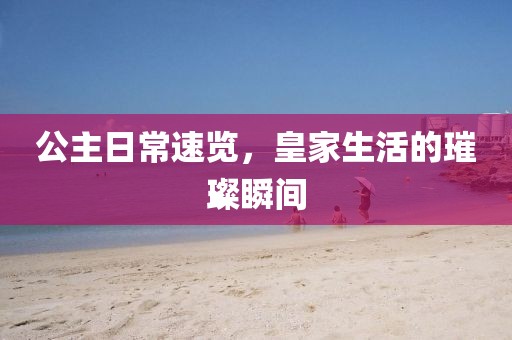 公主日常速览，皇家生活的璀璨瞬间