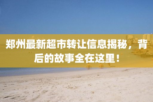 郑州最新超市转让信息揭秘，背后的故事全在这里！