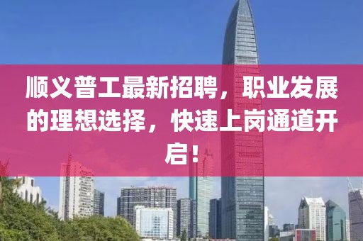 顺义普工最新招聘，职业发展的理想选择，快速上岗通道开启！