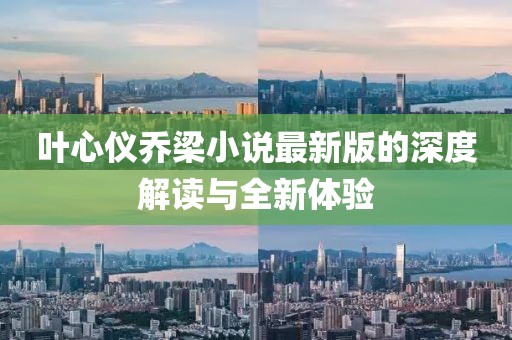 叶心仪乔梁小说最新版的深度解读与全新体验