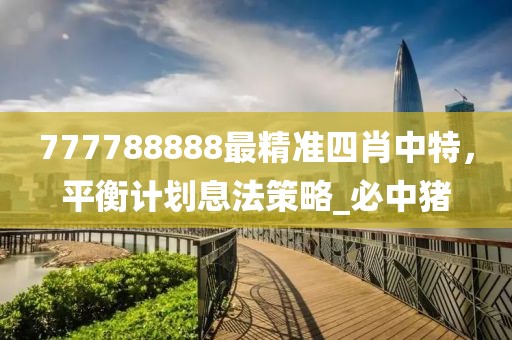 777788888最精准四肖中特，平衡计划息法策略_必中猪