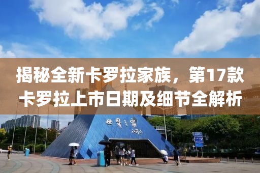 揭秘全新卡罗拉家族，第17款卡罗拉上市日期及细节全解析