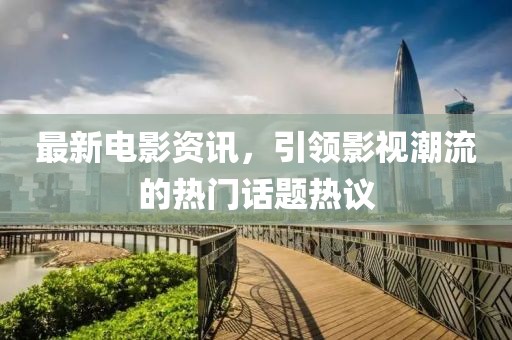 最新电影资讯，引领影视潮流的热门话题热议