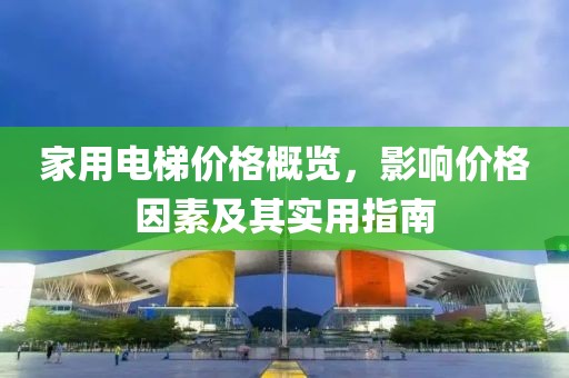 家用电梯价格概览，影响价格因素及其实用指南