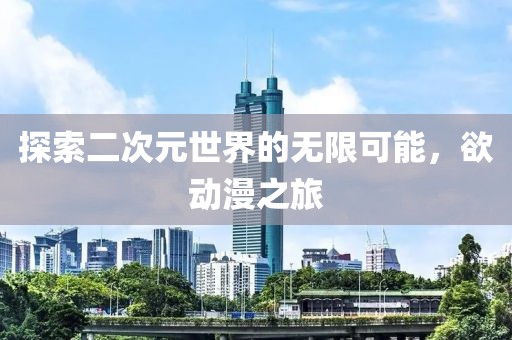 探索二次元世界的无限可能，欲动漫之旅