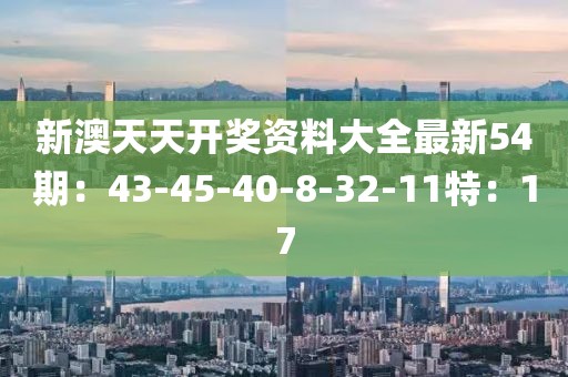 新澳天天开奖资料大全最新54期：43-45-40-8-32-11特：17