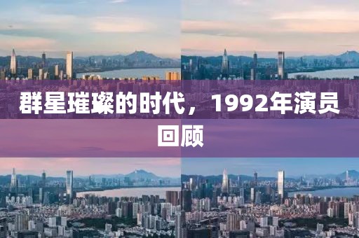 群星璀璨的时代，1992年演员回顾