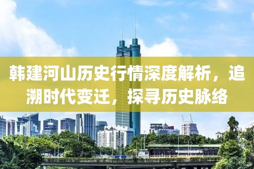 韩建河山历史行情深度解析，追溯时代变迁，探寻历史脉络