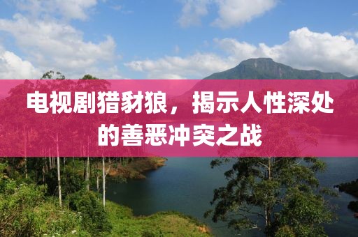 电视剧猎豺狼，揭示人性深处的善恶冲突之战