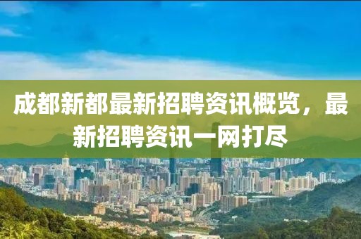 成都新都最新招聘资讯概览，最新招聘资讯一网打尽