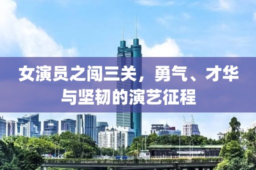 女演员之闯三关，勇气、才华与坚韧的演艺征程