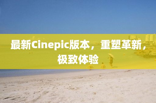 最新Cinepic版本，重塑革新，极致体验
