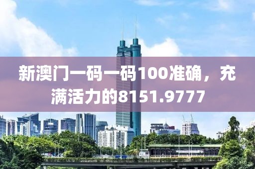 新澳门一码一码100准确，充满活力的8151.9777