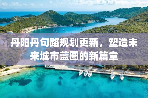 丹阳丹句路规划更新，塑造未来城市蓝图的新篇章