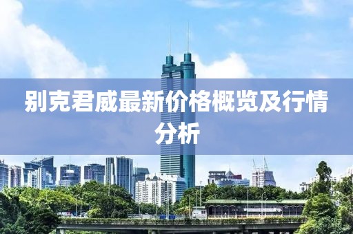 别克君威最新价格概览及行情分析