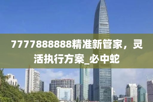 7777888888精准新管家，灵活执行方案_必中蛇