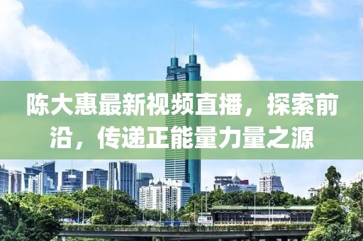 陈大惠最新视频直播，探索前沿，传递正能量力量之源