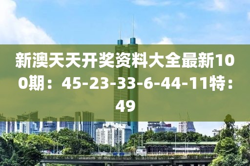 新澳天天开奖资料大全最新100期：45-23-33-6-44-11特：49