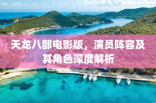 天龙八部电影版，演员阵容及其角色深度解析
