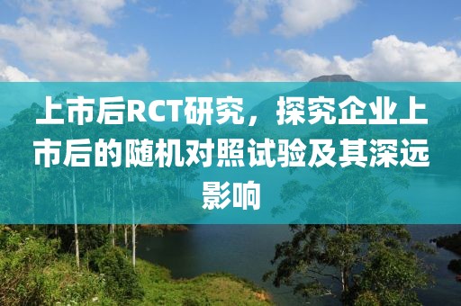 上市后RCT研究，探究企业上市后的随机对照试验及其深远影响
