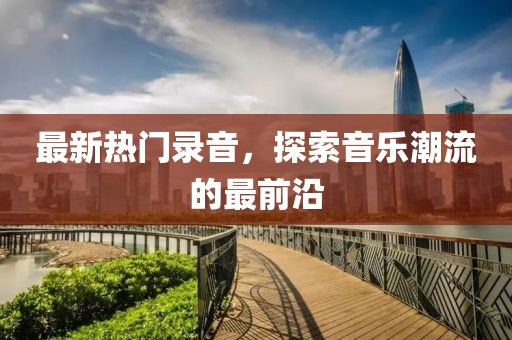 最新热门录音，探索音乐潮流的最前沿