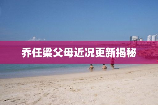 乔任梁父母近况更新揭秘