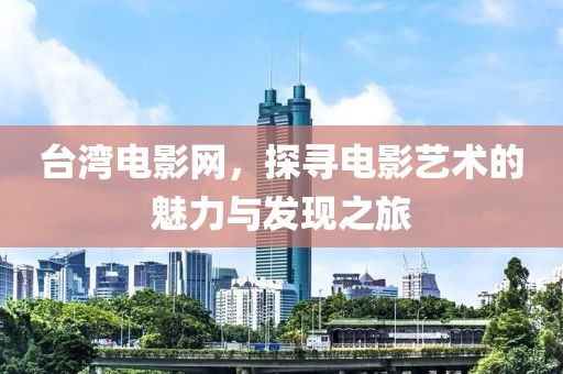 台湾电影网，探寻电影艺术的魅力与发现之旅