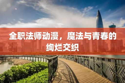 全职法师动漫，魔法与青春的绚烂交织