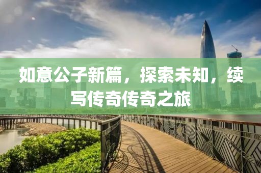 如意公子新篇，探索未知，续写传奇传奇之旅