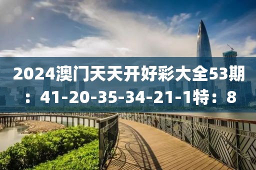 2024澳门天天开好彩大全53期：41-20-35-34-21-1特：8