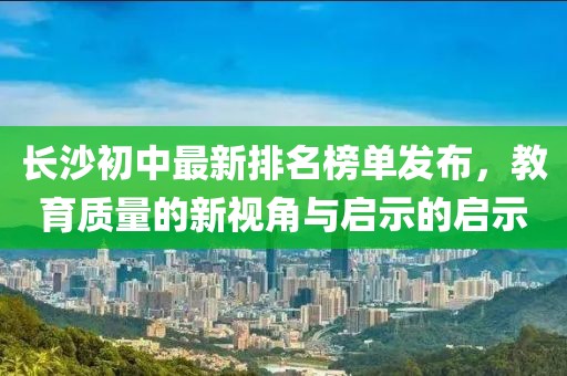 长沙初中最新排名榜单发布，教育质量的新视角与启示的启示