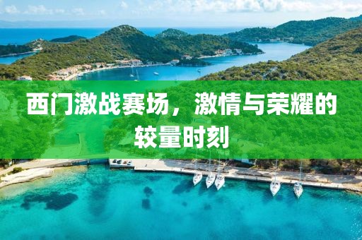 西门激战赛场，激情与荣耀的较量时刻