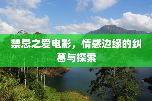 禁忌之爱电影，情感边缘的纠葛与探索