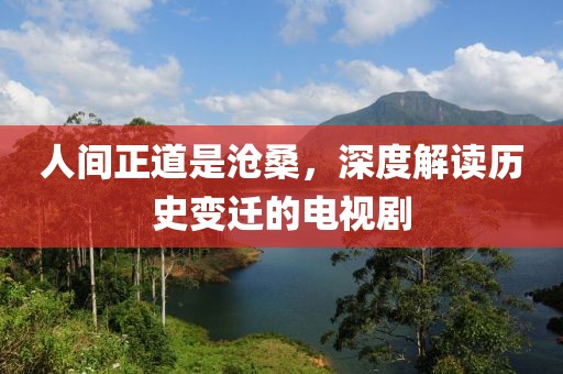 人间正道是沧桑，深度解读历史变迁的电视剧