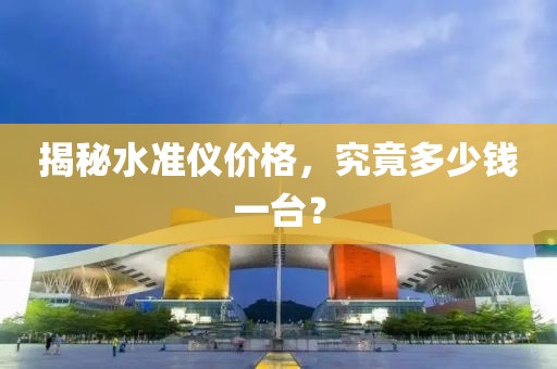 揭秘水准仪价格，究竟多少钱一台？